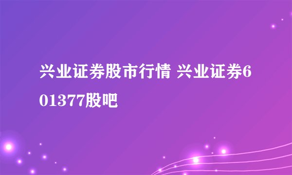 兴业证券股市行情 兴业证券601377股吧