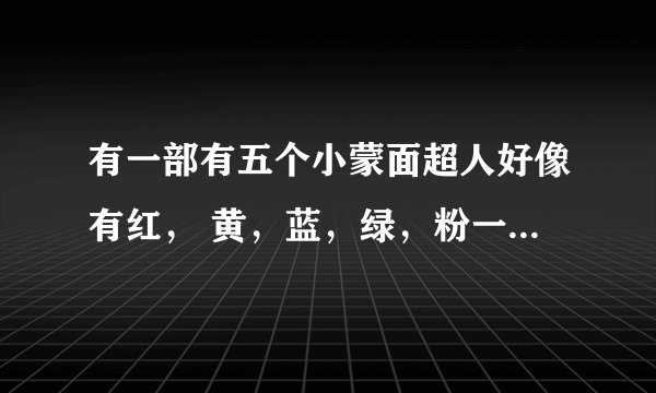 有一部有五个小蒙面超人好像有红, 黄,蓝,绿,粉一起打怪兽的名字叫啥 求给名