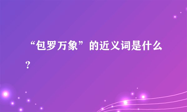 “包罗万象”的近义词是什么?