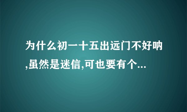 为什么初一十五出远门不好呐,虽然是迷信,可也要有个说法吧。