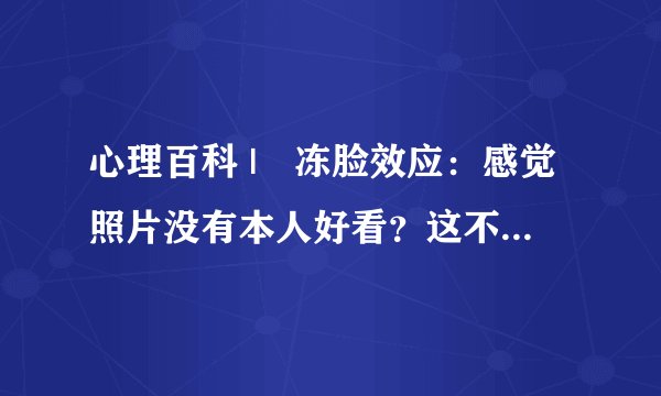 心理百科 | 冻脸效应：感觉照片没有本人好看？这不是错觉！