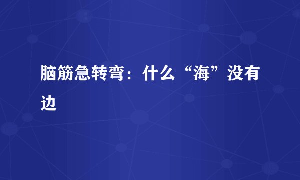 脑筋急转弯：什么“海”没有边