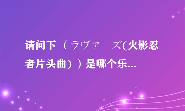 请问下 （ラヴァーズ(火影忍者片头曲) ）是哪个乐队唱的 是7！！ 怎么查不到啊 告诉我个具体名字。