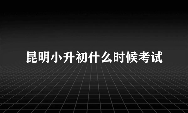昆明小升初什么时候考试