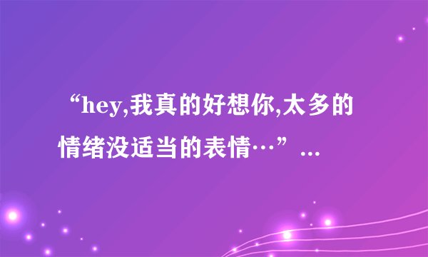 “hey,我真的好想你,太多的情绪没适当的表情…”的歌名是什么啊_...