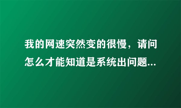 我的网速突然变的很慢，请问怎么才能知道是系统出问题了还是网络出问题了？