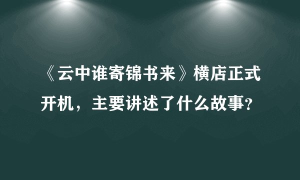 《云中谁寄锦书来》横店正式开机，主要讲述了什么故事？