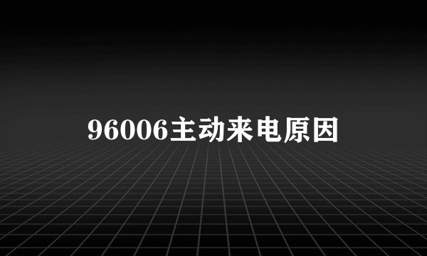 96006主动来电原因
