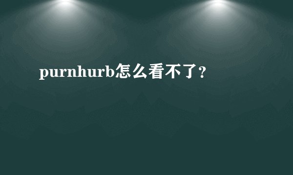 purnhurb怎么看不了？