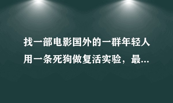 找一部电影国外的一群年轻人用一条死狗做复活实验，最后成功了，他们是在一个大厦里晚上做的实验？