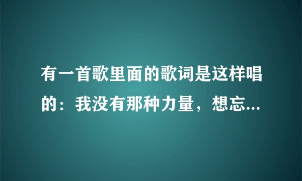 有一首歌里面的歌词是这样唱的：我没有那种力量，想忘也终不能忘。屠洪刚唱的，请问这首歌的歌名是什么