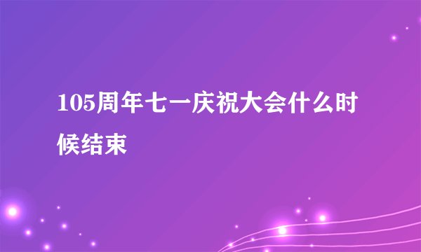 105周年七一庆祝大会什么时候结束