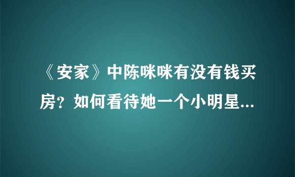 《安家》中陈咪咪有没有钱买房？如何看待她一个小明星高高在上的姿态