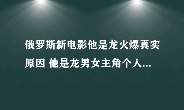 俄罗斯新电影他是龙火爆真实原因 他是龙男女主角个人资料大盘点