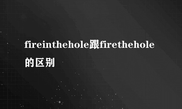 fireinthehole跟firethehole的区别