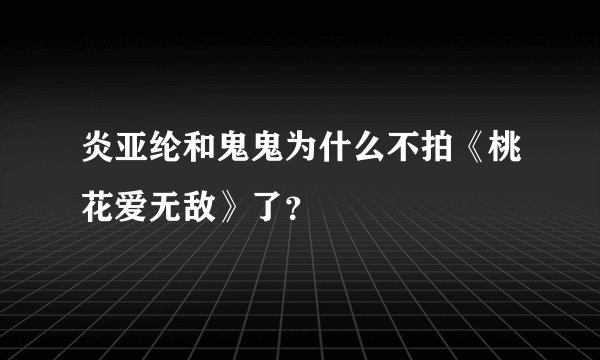 炎亚纶和鬼鬼为什么不拍《桃花爱无敌》了？