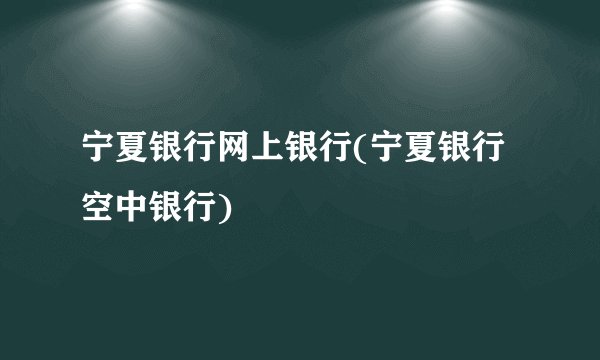 宁夏银行网上银行(宁夏银行空中银行)