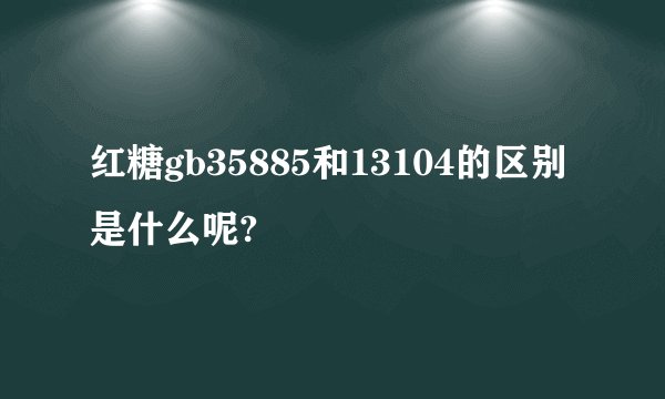 红糖gb35885和13104的区别是什么呢?