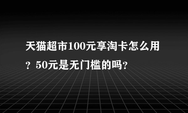 天猫超市100元享淘卡怎么用？50元是无门槛的吗？