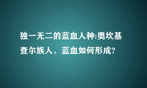 独一无二的蓝血人种:奥坎基查尔族人，蓝血如何形成?