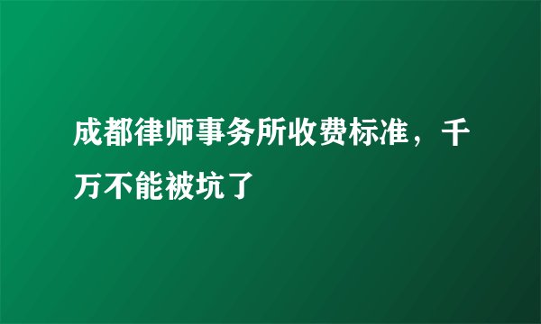 成都律师事务所收费标准，千万不能被坑了