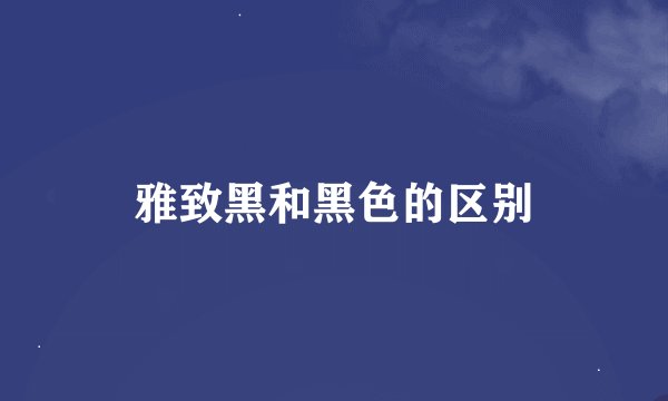 雅致黑和黑色的区别