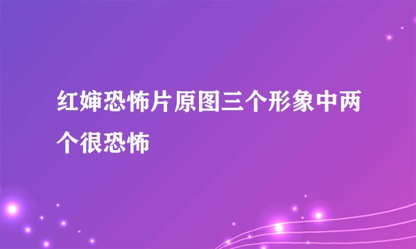 红婶恐怖片原图三个形象中两个很恐怖