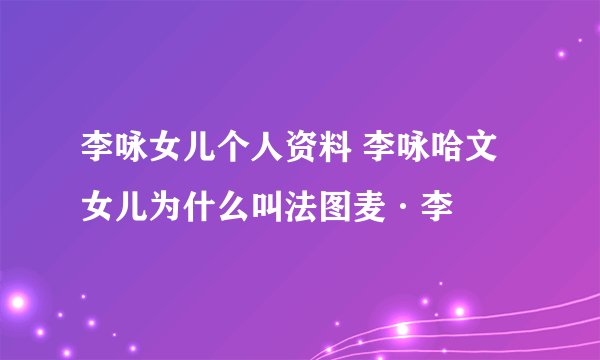 李咏女儿个人资料 李咏哈文女儿为什么叫法图麦·李