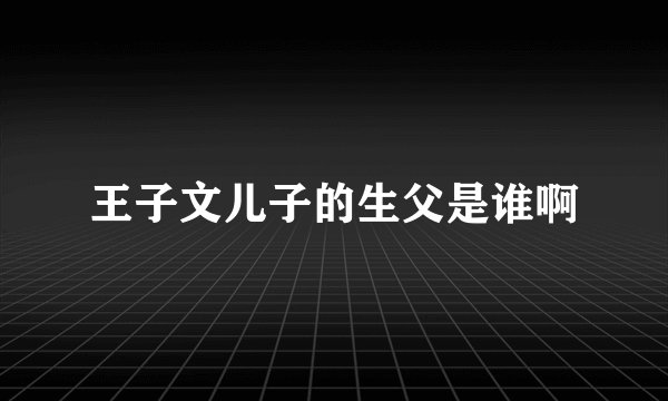 王子文儿子的生父是谁啊