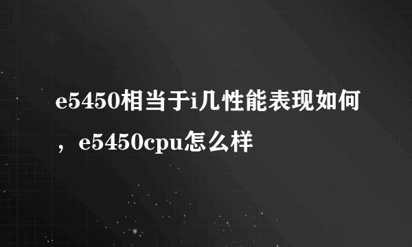 e5450相当于i几性能表现如何，e5450cpu怎么样