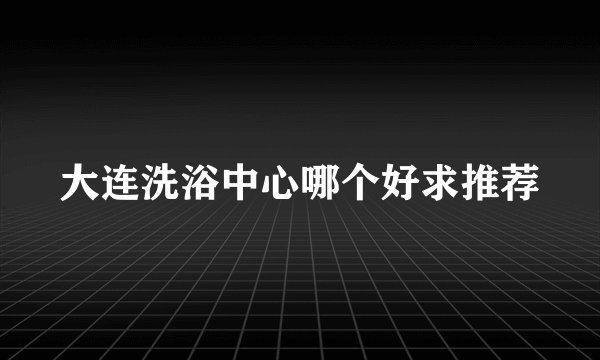 大连洗浴中心哪个好求推荐
