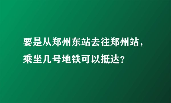 要是从郑州东站去往郑州站，乘坐几号地铁可以抵达？