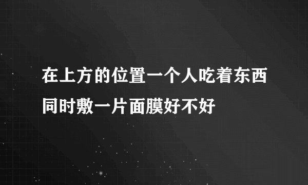 在上方的位置一个人吃着东西同时敷一片面膜好不好
