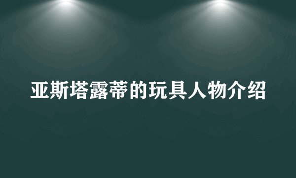 亚斯塔露蒂的玩具人物介绍