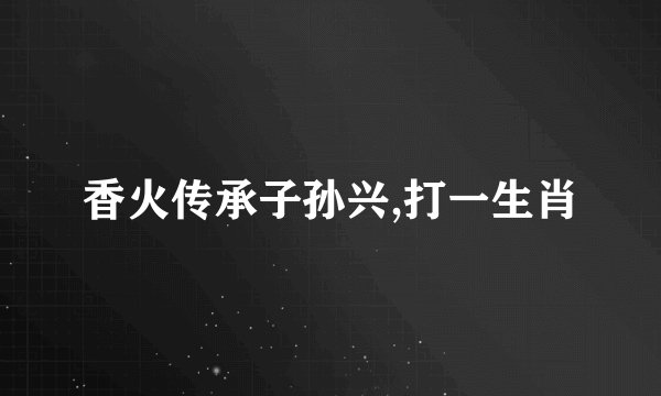 香火传承子孙兴,打一生肖