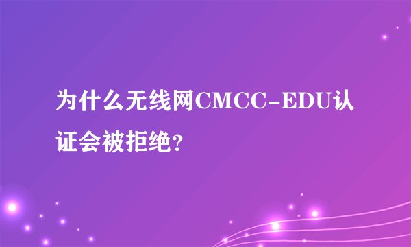为什么无线网CMCC-EDU认证会被拒绝?