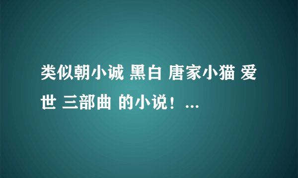 类似朝小诚 黑白 唐家小猫 爱世 三部曲 的小说！！黑帮言情 但不虐心 ！谢谢啦！