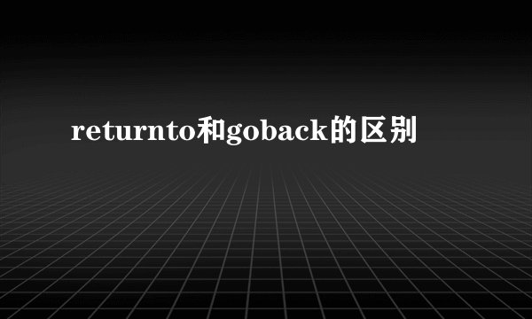 returnto和goback的区别