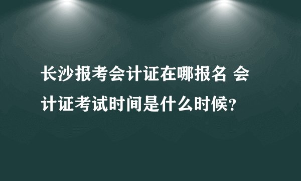 长沙报考会计证在哪报名 会计证考试时间是什么时候？