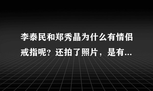 李泰民和郑秀晶为什么有情侣戒指呢？还拍了照片，是有什么综艺节目什么的吗？