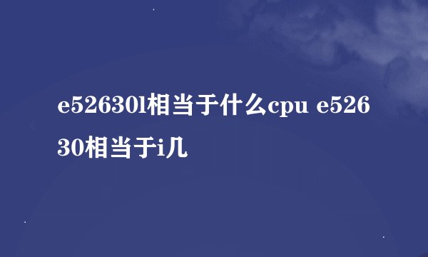 e52630l相当于什么cpu e52630相当于i几