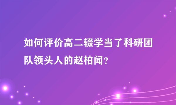 如何评价高二辍学当了科研团队领头人的赵柏闻？