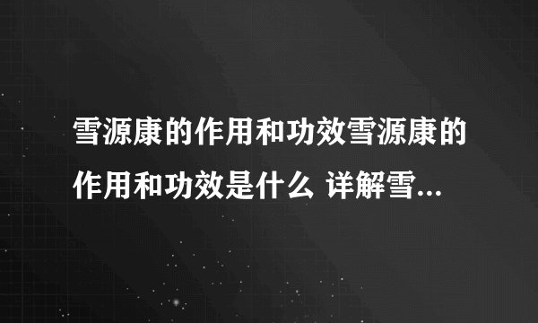 雪源康的作用和功效雪源康的作用和功效是什么 详解雪颜康的具体功效