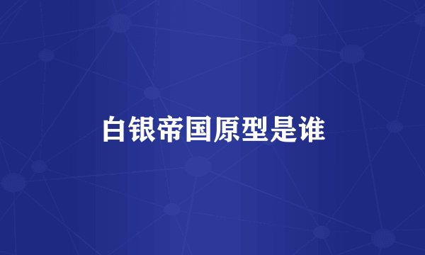 白银帝国原型是谁