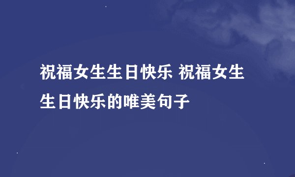 祝福女生生日快乐 祝福女生生日快乐的唯美句子