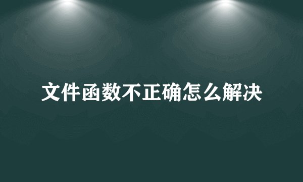 文件函数不正确怎么解决