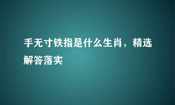 手无寸铁指是什么生肖，精选解答落实