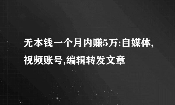 无本钱一个月内赚5万:自媒体,视频账号,编辑转发文章