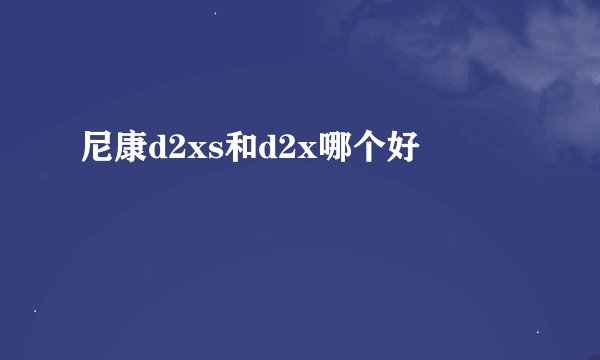 尼康d2xs和d2x哪个好