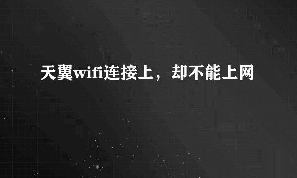 天翼wifi连接上，却不能上网